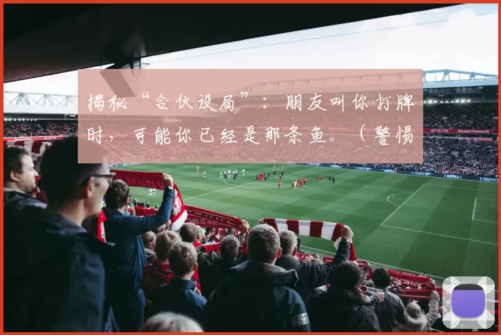 揭秘“合伙设局”：朋友叫你打牌时，可能你已经是那条鱼。（警惕“合伙设局”：朋友邀你打牌时，你或许已成“那条鱼”）