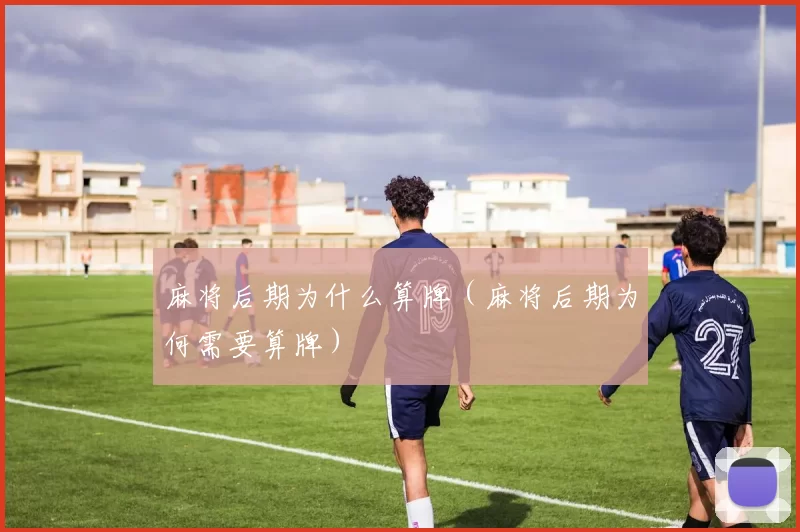 麻将后期为什么算牌（麻将后期为何需要算牌）