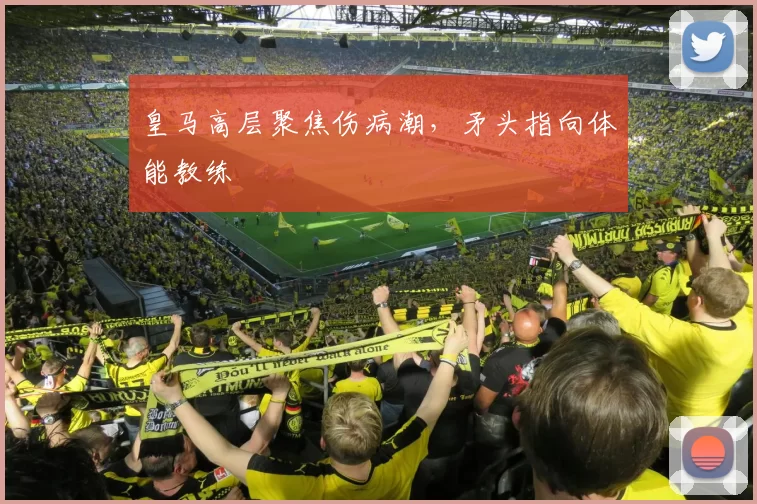 皇马高层聚焦伤病潮，矛头指向体能教练