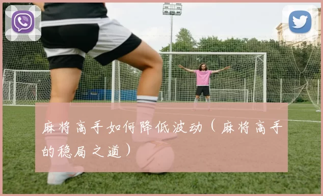 麻将高手如何降低波动（麻将高手的稳局之道）