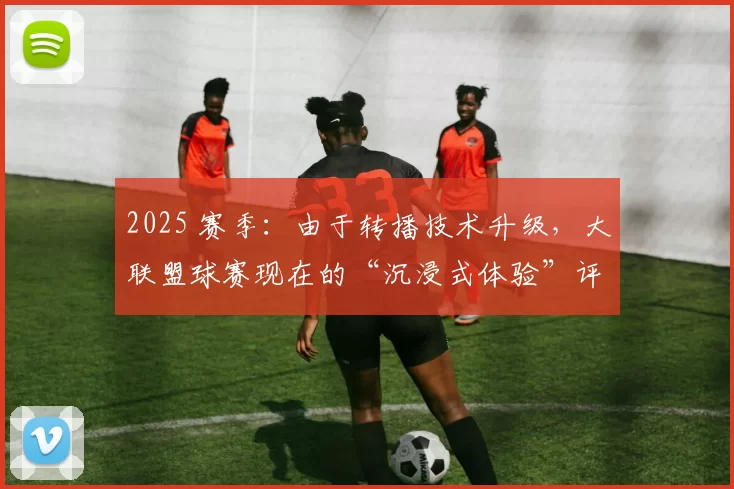 2025 赛季：由于转播技术升级，大联盟球赛现在的“沉浸式体验”评分位列北美体育第一