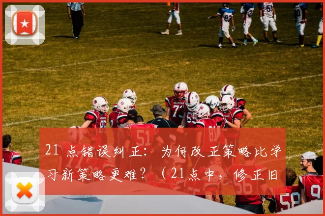 21 点错误纠正：为何改正策略比学习新策略更难？（21点中，修正旧策略为何比掌握新策略更难？）