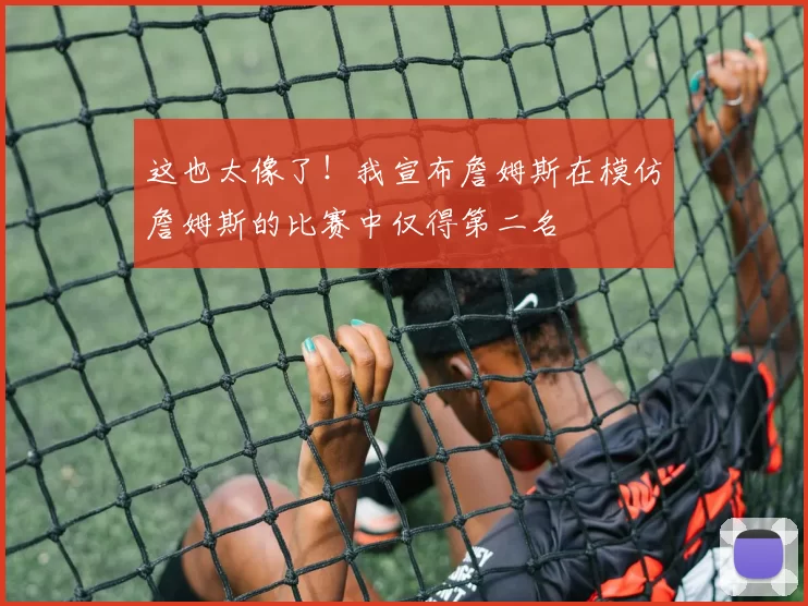 这也太像了！我宣布詹姆斯在模仿詹姆斯的比赛中仅得第二名