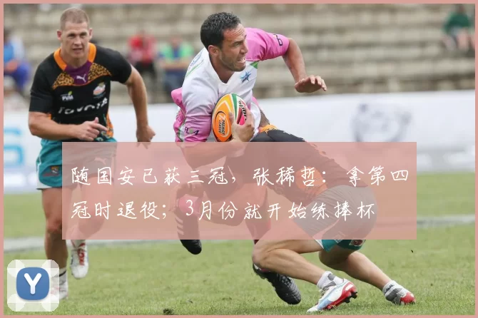 随国安已获三冠，张稀哲：拿第四冠时退役；3月份就开始练捧杯