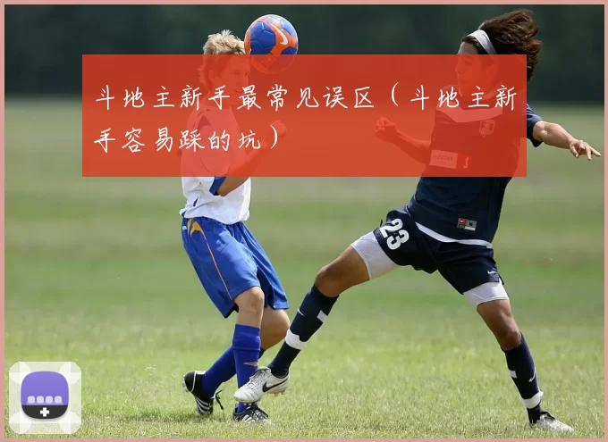 斗地主新手最常见误区（斗地主新手容易踩的坑）