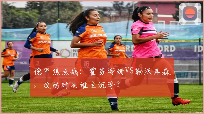 德甲焦点战：霍芬海姆VS勒沃库森，攻防对决谁主沉浮？