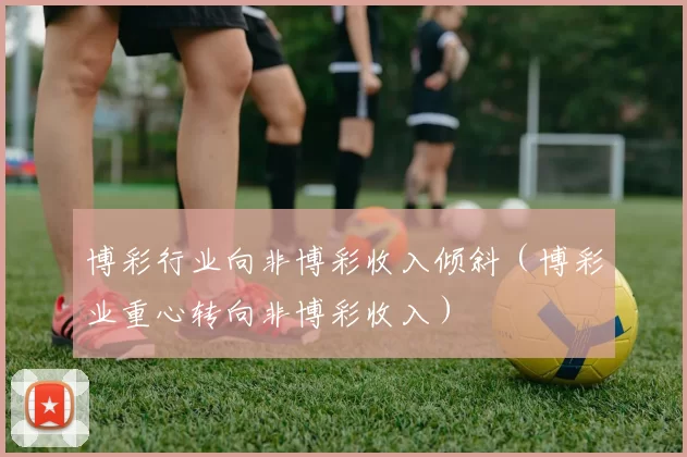 博彩行业向非博彩收入倾斜（博彩业重心转向非博彩收入）