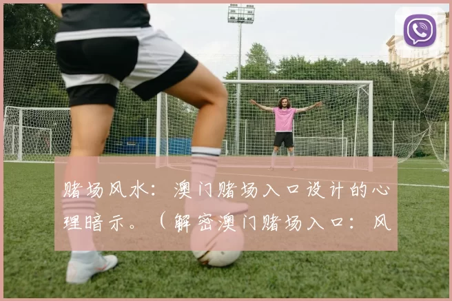 赌场风水：澳门赌场入口设计的心理暗示。（解密澳门赌场入口：风水布局与心理暗示）