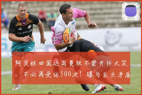 阿莫林回国远离曼联不禁开怀大笑，不必再受访500次！曝与巨头矛盾细节