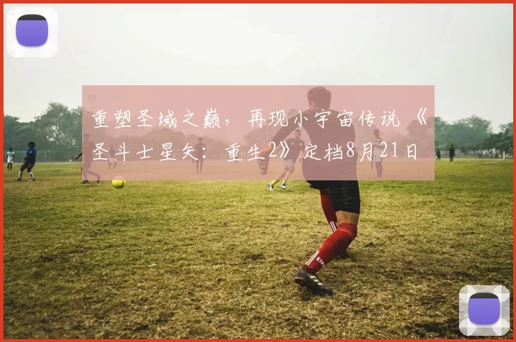 重塑圣域之巅，再现小宇宙传说 《圣斗士星矢：重生2》定档8月21日全主播公测