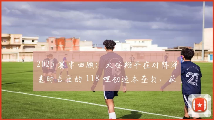 2025 赛季回顾：大谷翔平在对阵洋基时击出的 118 哩初速本垒打，获选年度最强力击球