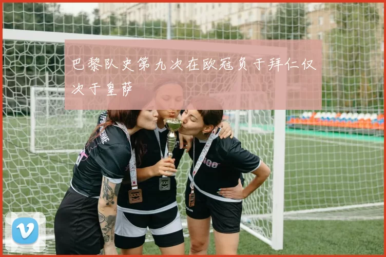 巴黎队史第九次在欧冠负于拜仁仅次于皇萨