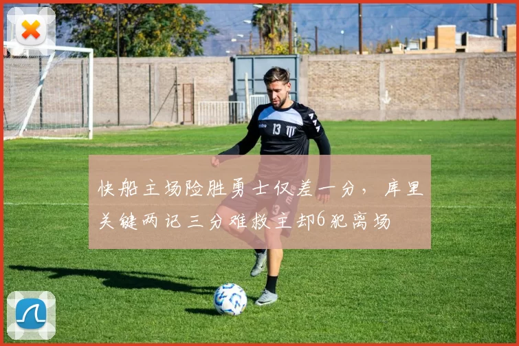 快船主场险胜勇士仅差一分，库里关键两记三分难救主却6犯离场