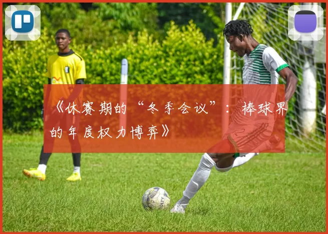 《休赛期的“冬季会议”：棒球界的年度权力博弈》