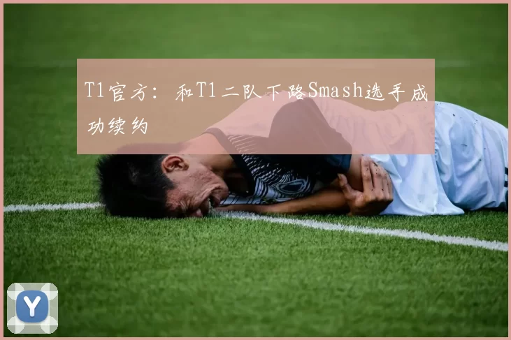 T1官方：和T1二队下路Smash选手成功续约