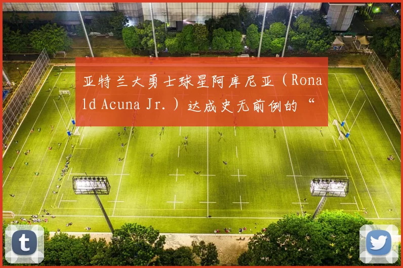 亚特兰大勇士球星阿库尼亚（Ronald Acuna Jr.）达成史无前例的“40 轰、70 盗”