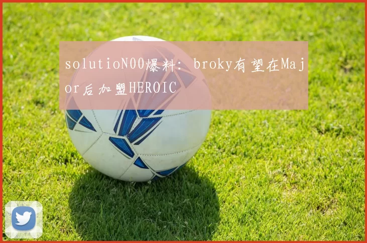 solutioN00爆料：broky有望在Major后加盟HEROIC