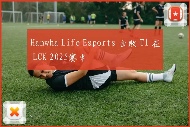 Hanwha Life Esports 击败 T1 在 LCK 2025赛季