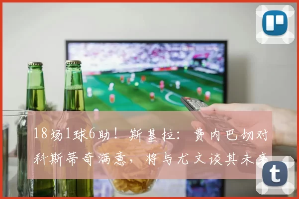 18场1球6助！斯基拉：费内巴切对科斯蒂奇满意，将与尤文谈其未来