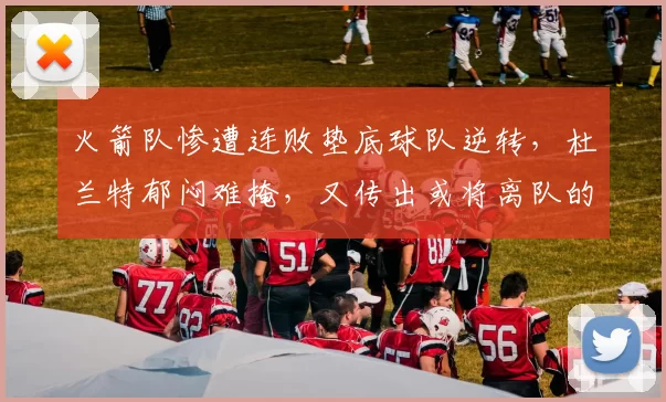 火箭队惨遭连败垫底球队逆转，杜兰特郁闷难掩，又传出或将离队的风声？