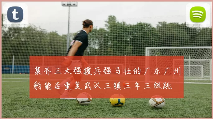 集齐三大强援兵强马壮的广东广州豹能否重复武汉三镇三年三级跳