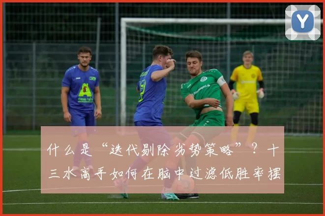 什么是“迭代剔除劣势策略”？十三水高手如何在脑中过滤低胜率摆法。（迭代淘汰劣势策略：十三水高手如何在脑中迅速筛掉低胜率摆法）