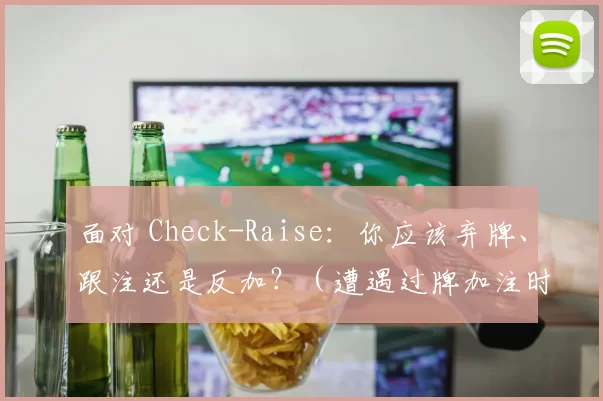 面对 Check-Raise：你应该弃牌、跟注还是反加？（遭遇过牌加注时，你该弃牌、跟注还是再加注？）