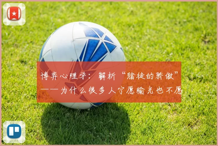 博弈心理学：解析“赌徒的骄傲”——为什么很多人宁愿输光也不愿承认自己被“唬骗”了？（博弈心理学解码赌徒的自负：为什么许多人宁可输个精光也不愿承认遭到诈唬？）