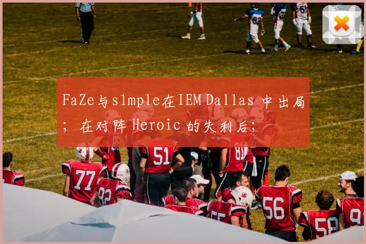 FaZe与s1mple在IEM Dallas 中出局；在对阵 Heroic 的失利后；