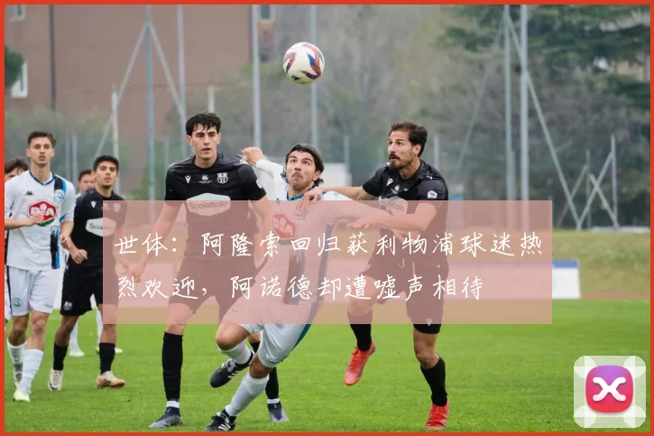 世体：阿隆索回归获利物浦球迷热烈欢迎，阿诺德却遭嘘声相待