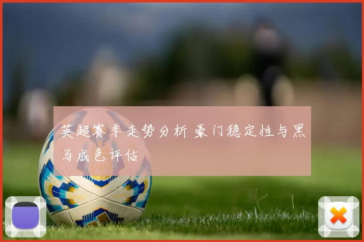 英超赛季走势分析 豪门稳定性与黑马成色评估