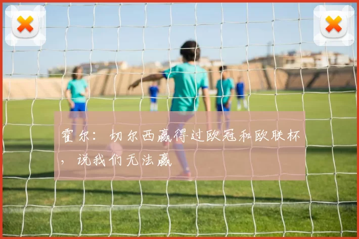 霍尔：切尔西赢得过欧冠和欧联杯，说我们无法赢