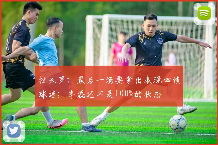 拉米罗：最后一场要拿出表现回馈球迷；李磊还不是100%的状态