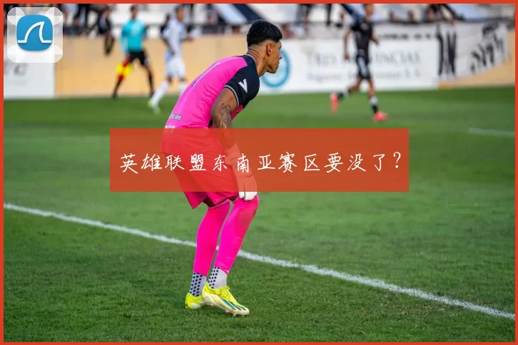 英雄联盟东南亚赛区要没了？