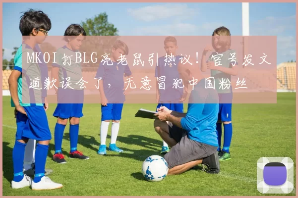 MKOI打BLG亮老鼠引热议！官号发文道歉误会了，无意冒犯中国粉丝