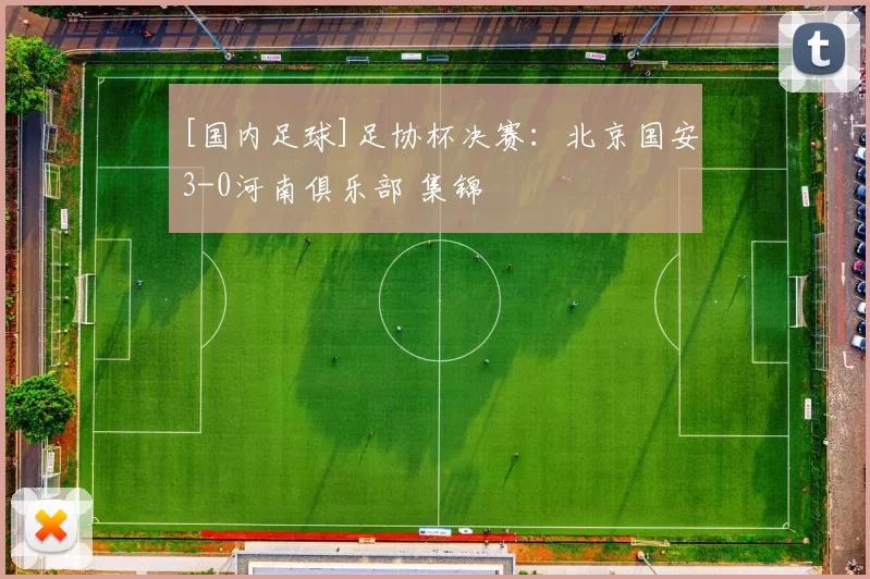 [国内足球]足协杯决赛：北京国安3-0河南俱乐部 集锦