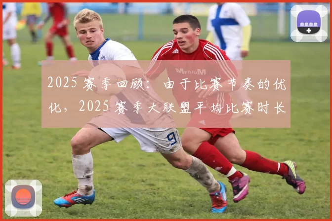 2025 赛季回顾：由于比赛节奏的优化，2025 赛季大联盟平均比赛时长缩短了 20 分钟