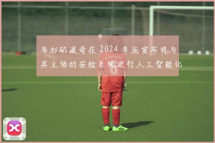 洛杉矶道奇在 2024 年底宣布将与其主场的安检系统进行人工智能化的全面升级