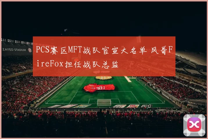 PCS赛区MFT战队官宣大名单 风哥FireFox担任战队总监