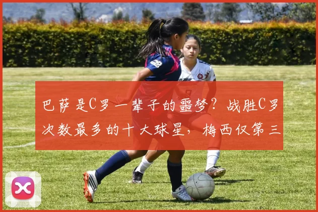 巴萨是C罗一辈子的噩梦？战胜C罗次数最多的十大球星，梅西仅第三